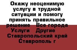 Окажу неоценимую услугу в трудной ситуации и помогу принять правильное решение - Все города Услуги » Другие   . Ставропольский край,Ставрополь г.